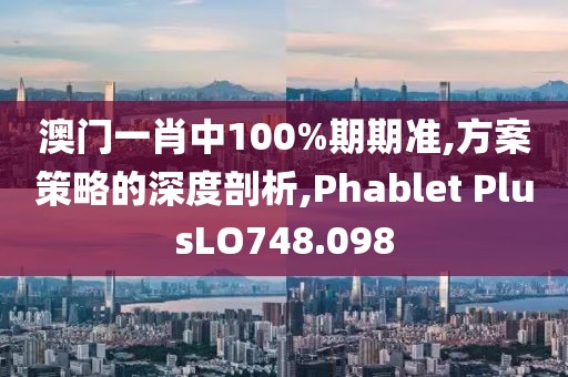 澳门一肖中100%期期准,方案策略的深度剖析,Phablet PlusLO748.098