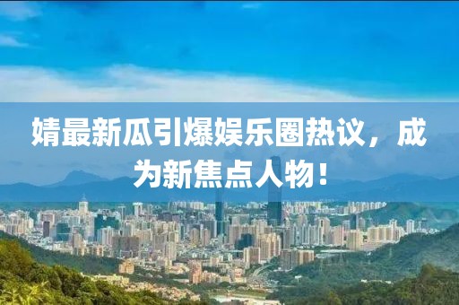 婧最新瓜引爆娱乐圈热议，成为新焦点人物！