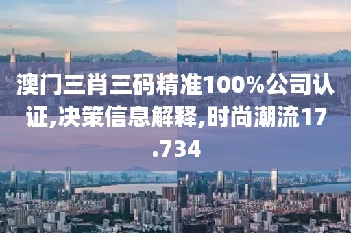 澳门三肖三码精准100%公司认证,决策信息解释,时尚潮流17.734