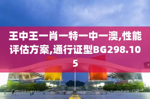 王中王一肖一特一中一澳,性能评估方案,通行证型BG298.105