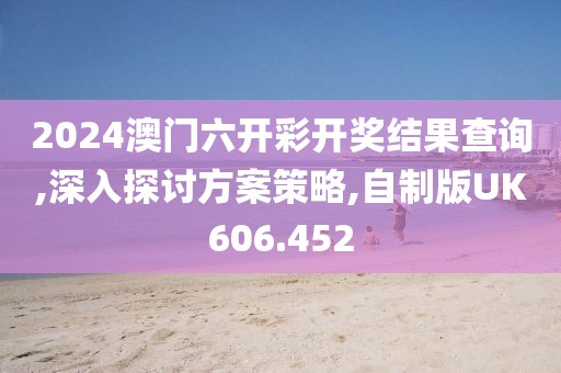 2024澳门六开彩开奖结果查询,深入探讨方案策略,自制版UK606.452