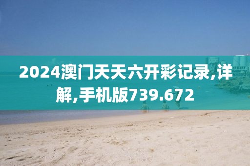 2024澳门天天六开彩记录,详解,手机版739.672
