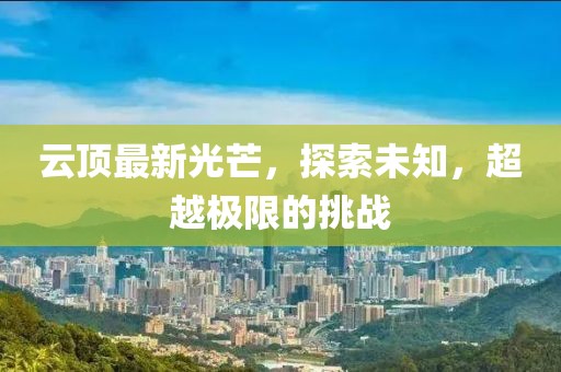 云顶最新光芒，探索未知，超越极限的挑战