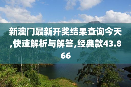 新澳门最新开奖结果查询今天,快速解析与解答,经典款43.866