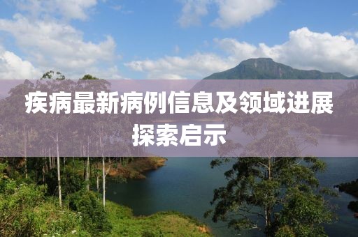 疾病最新病例信息及领域进展探索启示