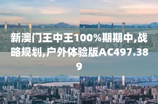 新澳门王中王100%期期中,战略规划,户外体验版AC497.389