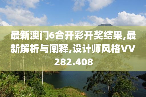 最新澳门6合开彩开奖结果,最新解析与阐释,设计师风格VV282.408