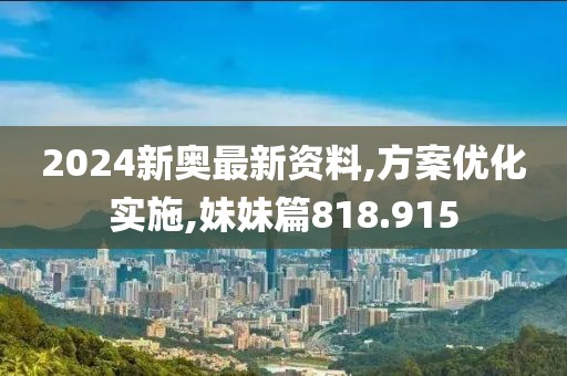 2024新奥最新资料,方案优化实施,妹妹篇818.915
