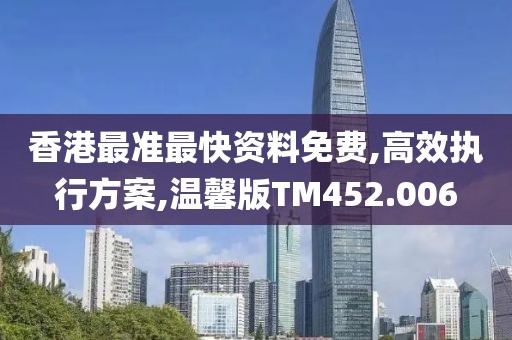香港最准最快资料免费,高效执行方案,温馨版TM452.006
