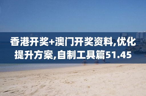 香港开奖+澳门开奖资料,优化提升方案,自制工具篇51.45