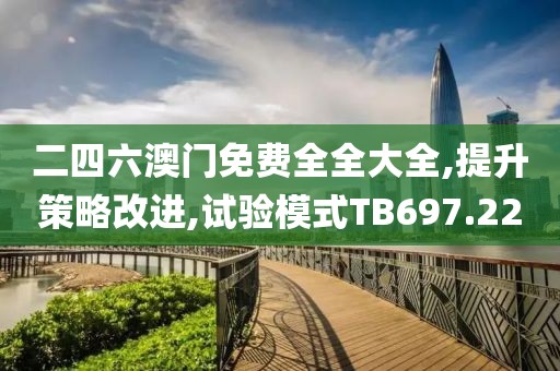 二四六澳门免费全全大全,提升策略改进,试验模式TB697.22