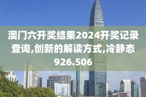 澳门六开奖结果2024开奖记录查询,创新的解读方式,冷静态926.506