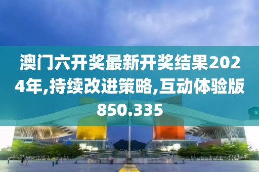 澳门六开奖最新开奖结果2024年,持续改进策略,互动体验版850.335