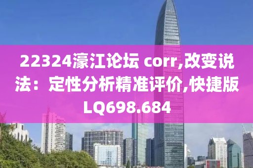 22324濠江论坛 corr,改变说法：定性分析精准评价,快捷版LQ698.684