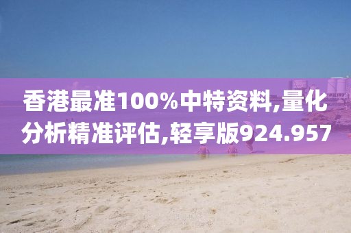 香港最准100%中特资料,量化分析精准评估,轻享版924.957