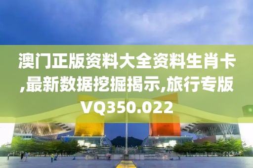澳门正版资料大全资料生肖卡,最新数据挖掘揭示,旅行专版VQ350.022
