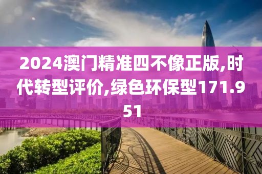 2024澳门精准四不像正版,时代转型评价,绿色环保型171.951