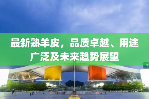 最新熟羊皮，品质卓越、用途广泛及未来趋势展望