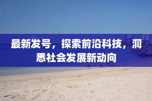 最新发号，探索前沿科技，洞悉社会发展新动向