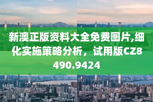 新澳正版资料大全免费图片,细化实施策略分析，试用版CZ8490.9424
