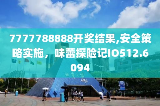 7777788888开奖结果,安全策略实施，味蕾探险记IO512.6094