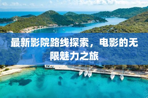 最新影院路线探索，电影的无限魅力之旅