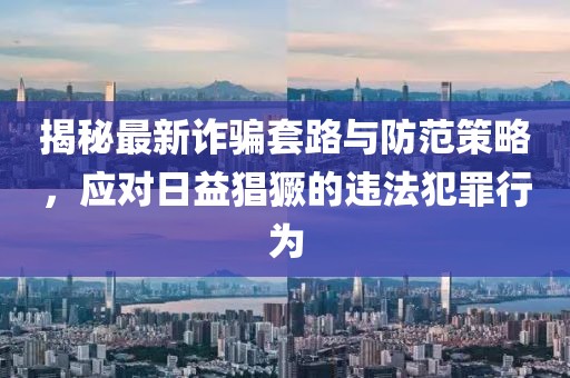 揭秘最新诈骗套路与防范策略，应对日益猖獗的违法犯罪行为
