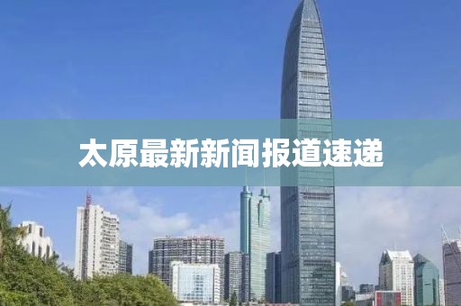 太原最新新闻报道速递