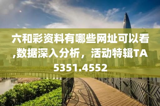 六和彩资料有哪些网址可以看,数据深入分析，活动特辑TA5351.4552