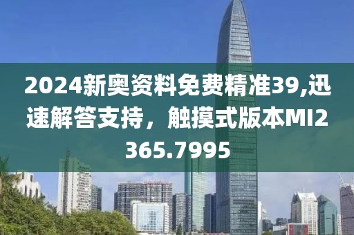 2024新奥资料免费精准39,迅速解答支持，触摸式版本MI2365.7995
