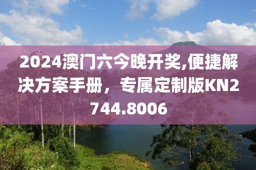 2024澳门六今晚开奖,便捷解决方案手册，专属定制版KN2744.8006