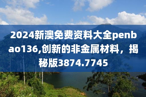 2024新澳免费资料大全penbao136,创新的非金属材料，揭秘版3874.7745
