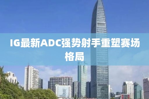 IG最新ADC强势射手重塑赛场格局