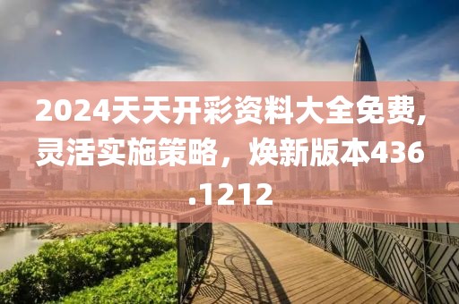 2024天天开彩资料大全免费,灵活实施策略，焕新版本436.1212