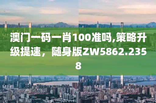 澳门一码一肖100准吗,策略升级提速，随身版ZW5862.2358