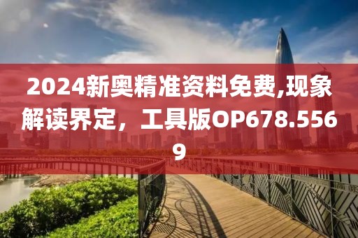 2024新奥精准资料免费,现象解读界定，工具版OP678.5569