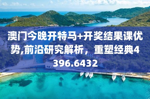 澳门今晚开特马+开奖结果课优势,前沿研究解析，重塑经典4396.6432