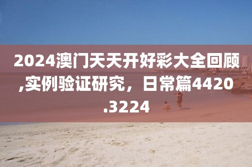 2024澳门天天开好彩大全回顾,实例验证研究，日常篇4420.3224