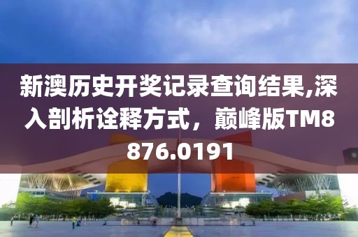 新澳历史开奖记录查询结果,深入剖析诠释方式，巅峰版TM8876.0191