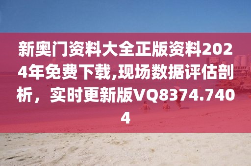 新奥门资料大全正版资料2024年免费下载,现场数据评估剖析，实时更新版VQ8374.7404