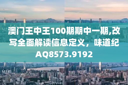 澳门王中王100期期中一期,改写全面解读信息定义，味道纪AQ8573.9192