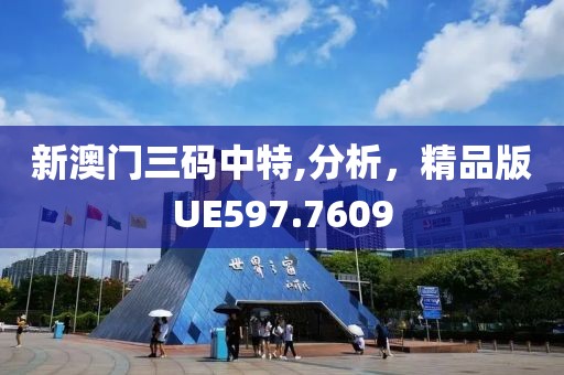 新澳门三码中特,分析，精品版UE597.7609