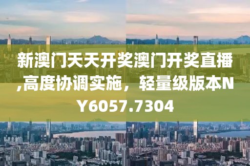 新澳门天天开奖澳门开奖直播,高度协调实施，轻量级版本NY6057.7304