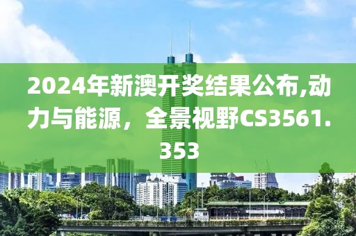 2024年新澳开奖结果公布,动力与能源，全景视野CS3561.353