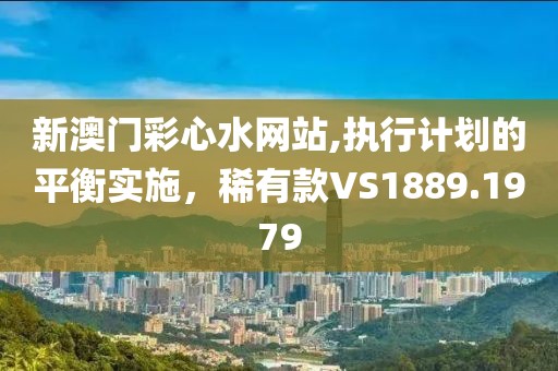 新澳门彩心水网站,执行计划的平衡实施，稀有款VS1889.1979