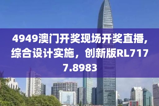 4949澳门开奖现场开奖直播,综合设计实施，创新版RL7177.8983