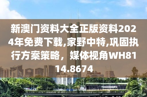 新澳门资料大全正版资料2024年免费下载,家野中特,巩固执行方案策略，媒体视角WH8114.8674