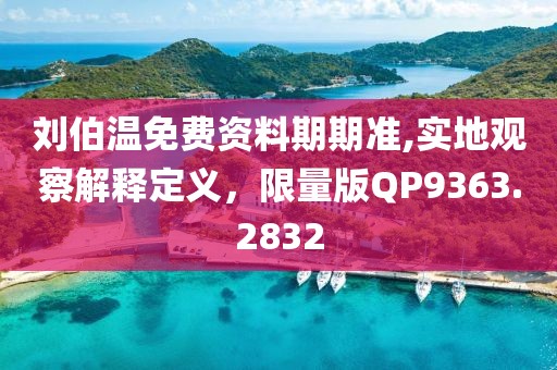 刘伯温免费资料期期准,实地观察解释定义，限量版QP9363.2832
