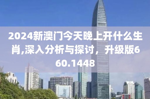 2024新澳门今天晚上开什么生肖,深入分析与探讨，升级版660.1448