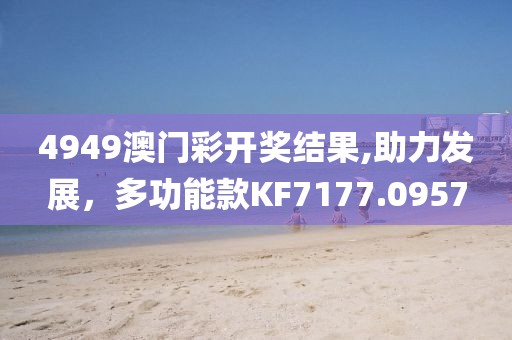 4949澳门彩开奖结果,助力发展，多功能款KF7177.0957